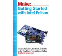 Getting Started with Intel Edison: Sensors, Actuators, Bluetooth, and Wi-Fi on the Tiny Atom-Powered Linux Module (Make:)