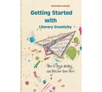 Getting Started with Literary Creativity: How to Begin Writing and Discover Even More
