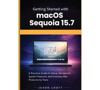 Getting Started with macOS Sequoia 15.7: A Practical Guide to Setup, Navigation, System Features, and Everyday Mac Productivity Tools