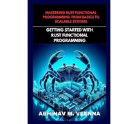 GETTING STARTED WITH RUST FUNCTIONAL PROGRAMMING: LEARN THE BASICS AND THINK FUNCTIONALLY (MASTERING RUST FUNCTIONAL PROGRAMMING: FROM BASICS TO SCALABLE SYSTEMS)