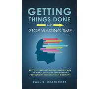 Getting Things Done and Stop Wasting Time: Beat the Procrastination Equation with the Highly Effective Cure Boosting Productivity and Daily Self-Discipline