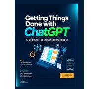 Getting Things Done with ChatGPT: A Beginner-to-Advanced Handbook