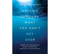 Getting Through What You Can't Get Over: Stories, Tips, and Inspiration to Help You Move Past Your Pain Into Lasting Freedom