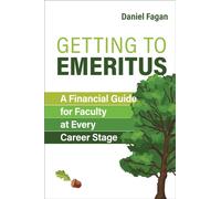 Getting to Emeritus : A Financial Guide for Faculty at Every Career Stage