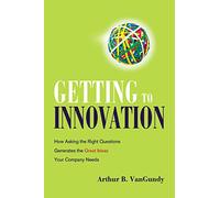 Getting to Innovation: How Asking The Right Questions Generates The Great Ideas Your Company Needs