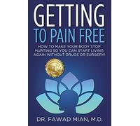 GETTING TO PAIN FREE: How To Make Your Body Stop Hurting So You Can Start Living Again Without Drugs Or Surgery!