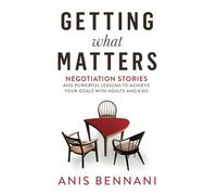 Getting What Matters: Negotiation Stories and Powerful Lessons to Achieve Your Goals with Adults and Kids