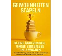 Gewohnheiten stapeln: Kleine Änderungen, große Ergebnisse in 12 Wochen: Das Habit-Stacking-System zum Aufbau nachhaltiger Routinen ohne Willenskraft und Motivation