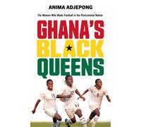 Ghana’s Black Queens : The Women Who Made Football in the Postcolonial Nation
