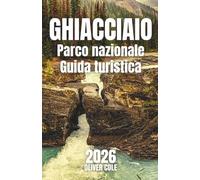 GHIACCIAIO Parco nazionale Guida turistica 2026: La tua guida essenziale per escursioni, alloggio, ristoranti ed esplorazioni con qualsiasi budget (Italian Edition)