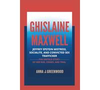 Ghislaine Maxwell: Jeffrey Epstein Mistress, Socialite, and Convicted Sex Trafficker - The Untold Story of Her Rise, Crimes, and Trial