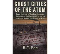 Ghost Cities of the Atom: True Stories of Nuclear Secrecy, Espionage, and Vanished Lives in the USSR's Most Forbidden Places
