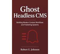 Ghost Headless CMS: Building Modern Content Workflows and Publishing Systems