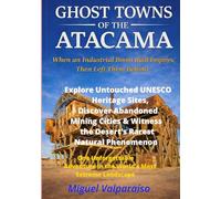 GHOST TOWNS OF THE ATACAMA: When an Industrial Boom Built Empires, Then Left Them Behind-One Unforgettable Adventure in the World's Most Extreme Landscape