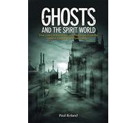 Ghosts and the Spirit World: True cases of hauntings and visitations from the earliest records to the present day