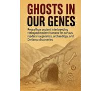 Ghosts in Our Genes: Reveal how ancient interbreeding reshaped modern humans for curious readers via genetics, archaeology, and Denisova discoveries