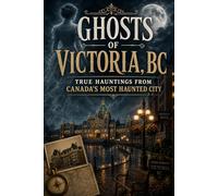Ghosts of Victoria, BC: True Hauntings from Canada’s Most Haunted City: Real Ghost Stories from Bastion Square, the Empress Hotel, and Victoria’s Historic Streets