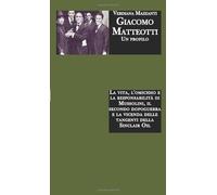 Giacomo Matteotti: Un profilo. La vita, l'omicidio e la responsabilità di Mussolini, il secondo dopoguerra e la vicenda delle tangenti della Sinclair Oil