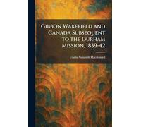 Gibbon Wakefield and Canada Subsequent to the Durham Mission, 1839-42