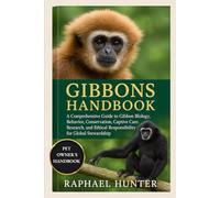 GIBBONS HANDBOOK: A Comprehensive Guide to Gibbon Biology, Behavior, Conservation, Captive Care, Research, and Ethical Responsibility for Global Stewardship