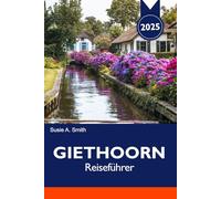 GIETHOORN Reiseführer 2025: Erkunden Sie das Venedig des Nordens, ruhige Kanäle, charmante Dörfer und die landschaftliche Schönheit der Niederlande