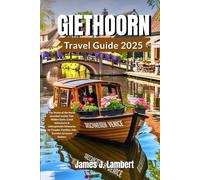 GIETHOORN TRAVEL GUIDE 2025: The Venice of the North Unveiled: Insider Tips, Hidden Gems, Canal Adventures & Unforgettable Itineraries for Couples, Families, Solo Travelers & Luxury Seekers