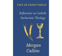 Gift of Finest Wheat: Reflections on Catholic Eucharistic Theology