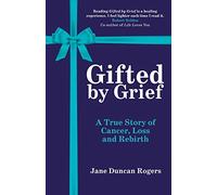 Gifted by Grief: A True Story of Cancer, Loss and Rebirth