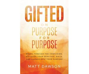 Gifted on Purpose for Purpose: Break Through The Confusion, Discover Your Spiritual Gifts, and Launch Into Your Purpose
