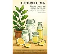 Giftfrei leben - Körper entgiften, Alltag natürlich gesund gestalten: Ernährung, Haushaltsmittel & Routinen für mehr Energie, Heilung und Wohlbefinden ... Selbstheilung und spirituelle Heilarbeit)