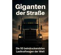 Giganten der Straße: Die 50 beeindruckendsten Lastkraftwagen der Welt