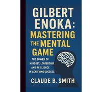 GILBERT ENOKA: MASTERING THE MENTAL GAME: THE POWER OF MINDSET, LEADERSHIP, AND RESILIENCE IN ACHIEVING SUCCESS