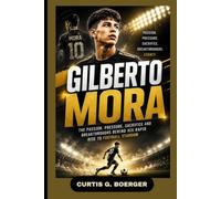 GILBERTO MORA: THE PASSION, PRESSURE, SACRIFICE AND BREAKTHROUGHS BEHIND HIS RAPID RISE TO FOOTBALL STARDOM: YOUNG STAR CHASING FOOTBALL GREATNESS