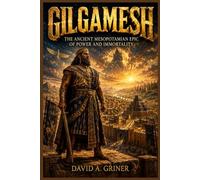 Gilgamesh: The Ancient Mesopotamian Epic of Power and Immortality