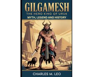 GILGAMESH: THE HERO KING OF URUK - MYTH, LEGEND, AND HISTORY