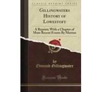 Gillingwater's History of Lowestoft: A Reprint; With a Chapter of More Recent Events By Murton (Classic Reprint)