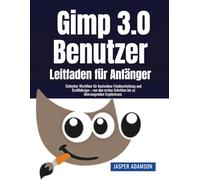 Gimp 3.0 - Benutzer Leitfaden für Anfänger: Einfacher Workflow für kostenlose Fotobearbeitung und Grafikdesign - von den ersten Schritten bis zu überzeugenden Ergebnissen.