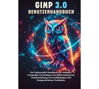 GIMP 3.0 BENUTZERHANDBUCH: Ein Umfassendes Handbuch Für Anfänger, Fotografen Und Designer Zur Beherrschung Der Fotobearbeitung, Des Grafikdesigns Und Fortgeschrittener Techniken.