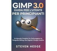 Gimp 3.0 Guida Per L'utente Per Principianti: Un Manuale Completo Per Padroneggiare La Fotografia Editing, Arte Digitale E Design Creativo