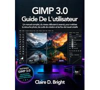 GIMP 3.0 Guide de l'utilisateur: Un manuel complet, du niveau débutant à avancé, pour maîtriser la retouche photo, les outils de création et les flux de travail créatifs