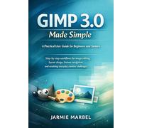 GIMP 3.0 Made Simple - A Practical User Guide for Beginners and Seniors: Step-by-step workflows for image editing, layout design, feature navigation, and resolving everyday creative challenges