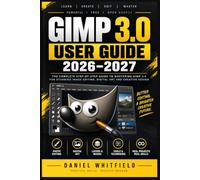 GIMP 3.0 User Guide 2026-2027: The Complete Step-by-Step Manual for Beginners to Master Photo Editing, Digital Art, and Design from Scratch