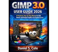 GIMP 3.0 User Guide 2026: A Practical, Step-by-Step Manual to Edit Photos and Design Graphics from Beginner to Pro