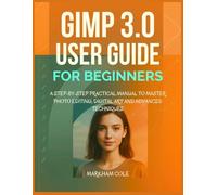 Gimp 3.0 User Guide For Beginners: A step-by-step practical manual to master Photo Editing, Digital Art and Advanced Techniques