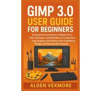 GIMP 3.0 USER GUIDE FOR BEGINNERS: An Essential Instructions to Master Every Tool, Technique, and Workflow to Create Stunning Graphics, Edit Photos with Confidence Design, and Build Quality Projects