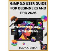 GIMP 3.0 USER GUIDE FOR BEGINNERS AND PRO 2026: A STEP-BY-STEP MANUAL TO IMAGE EDITING