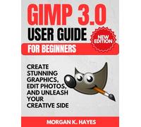 GIMP 3.0 User Guide for Beginners: Create Stunning Graphics, Edit Photos, and Unleash Your Creative Side