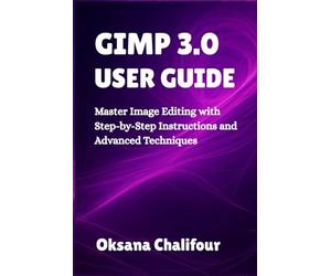 GIMP 3.0 USER GUIDE: Master Image Editing with Step-by-Step Instructions and Advanced Techniques