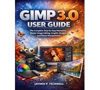 GIMP 3.0 USER GUIDE: The Complete Step-by-Step Manual to Master Image Editing, Graphic Design, and Photo Manipulation