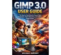 GIMP 3.0 USER GUIDE: The Step-by-Step Manual to Master Photo Manipulation, Digital Retouching, and Creative Graphic Design